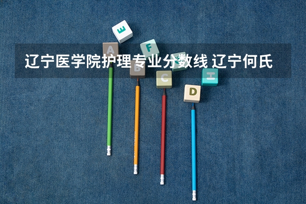 辽宁医学院护理专业分数线 辽宁何氏医学院录取分数线
