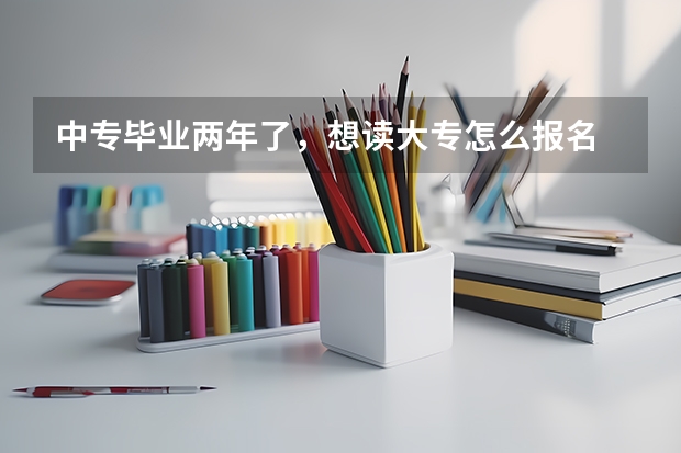 中专毕业两年了,想读大专怎么报名