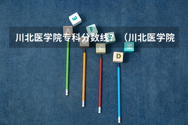 川北医学院专科分数线?(川北医学院考研分数线)