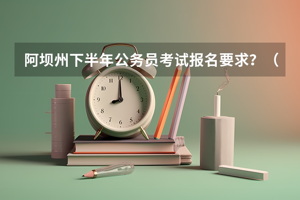阿坝州下半年公务员考试报名要求?(四川高考报名条件)