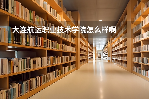 大连航运职业技术学院怎么样啊