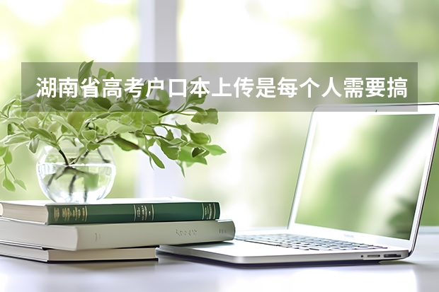 湖南省高考户口本上传是每个人需要搞吗