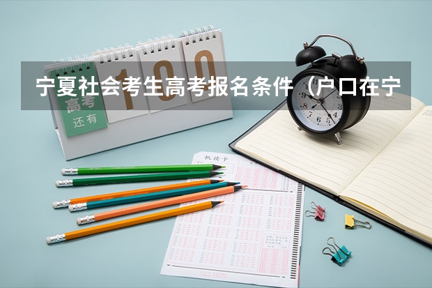 宁夏社会考生高考报名条件(户口在宁夏多长时间才可以在宁夏参加高考?)