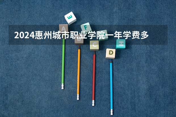 2024惠州城市职业学院一年学费多少钱及各专业收费标准