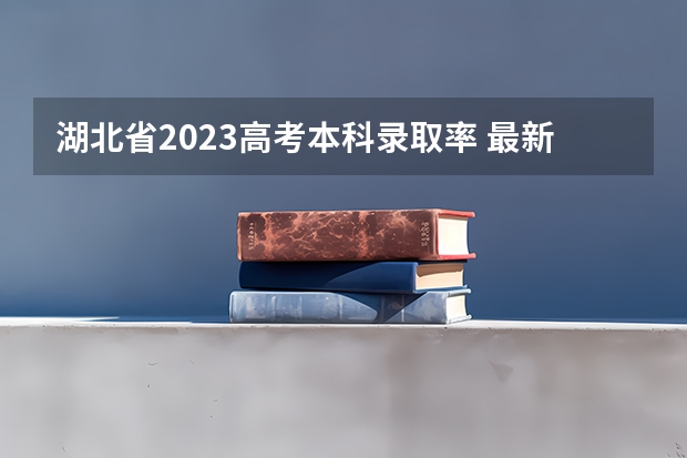 湖北省2023高考本科录取率 最新录取人数(湖北高考历年本科录取率)