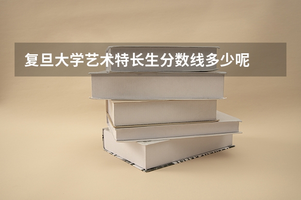 复旦大学艺术特长生分数线多少呢