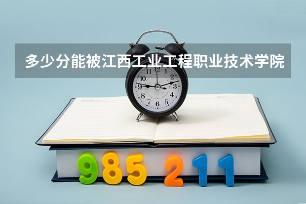 多少分能被江西工业工程职业技术学院录取