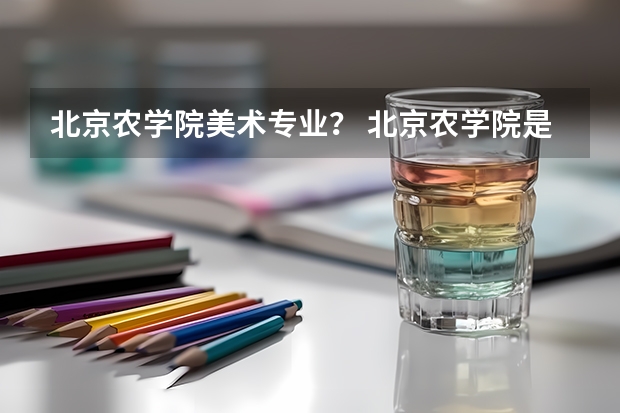 北京农学院美术专业? 北京农学院是本科还是专科