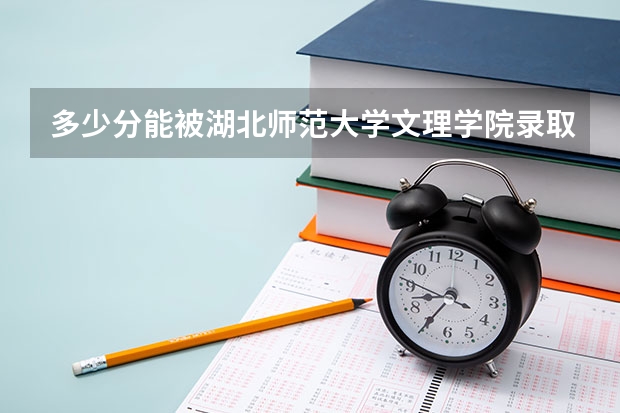 多少分能被湖北师范大学文理学院录取