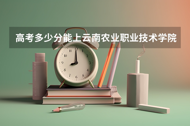 高考多少分能上云南农业职业技术学院