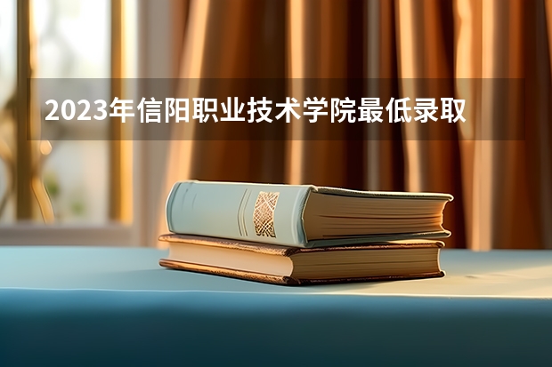2023年信阳职业技术学院最低录取分数 河南往年录取分数是多少