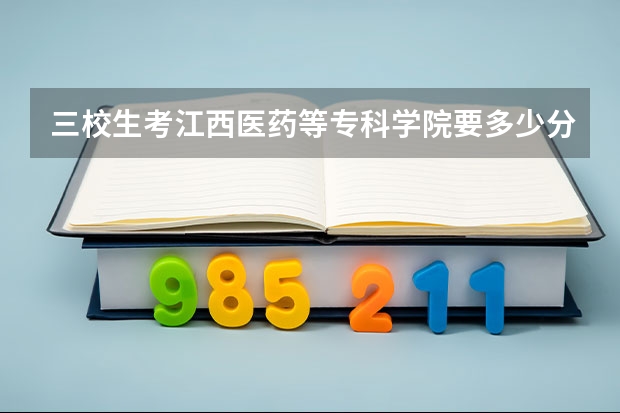 三校生考江西医药等专科学院要多少分