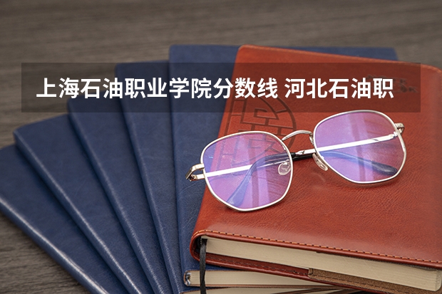 上海石油职业学院分数线 河北石油职业技术大学是本科还是专科