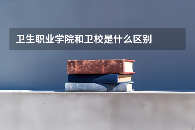 卫生职业学院和卫校是什么区别