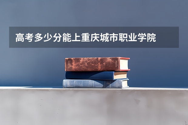 高考多少分能上重庆城市职业学院
