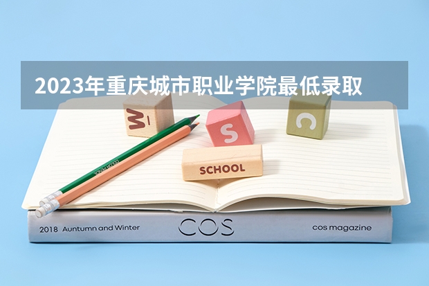 2023年重庆城市职业学院最低录取分数 重庆往年录取分数是多少