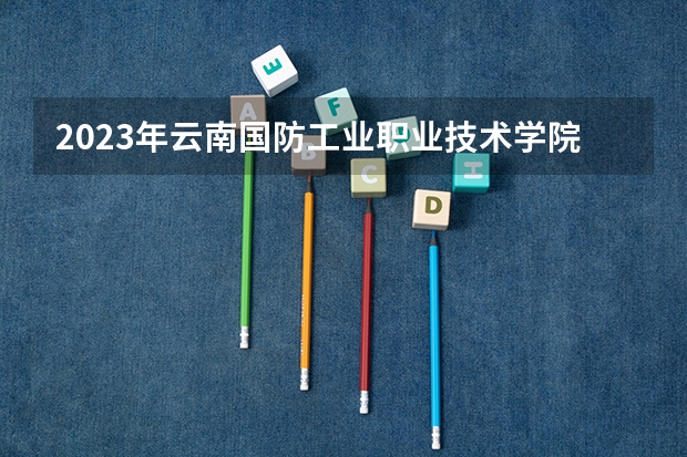 2023年云南国防工业职业技术学院最低录取分数 云南往年录取分数是多少