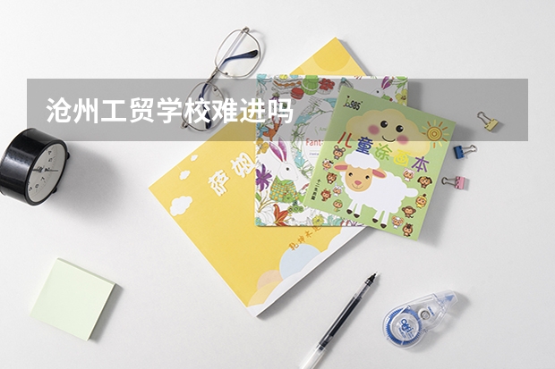 沧州工贸学校难进吗