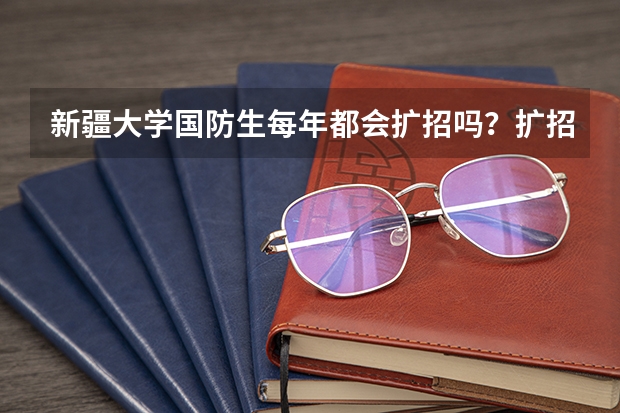 新疆大学国防生每年都会扩招吗?扩招时需要满足哪些条件?我现在在新大维语专业读大一,非常想知道