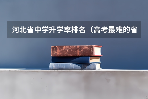 河北省中学升学率排名(高考最难的省份排名前十 高考十大吃亏省 高考压力最大的省份)