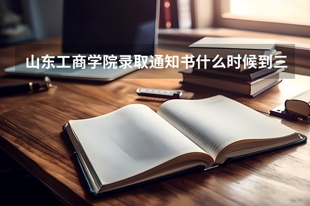 山东工商学院录取通知书什么时候到三明