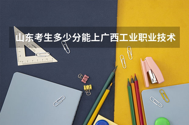 山东考生多少分能上广西工业职业技术学院