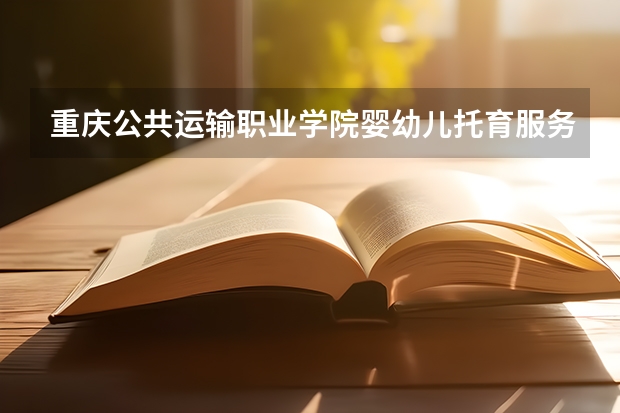 重庆公共运输职业学院婴幼儿托育服务与管理专业怎么样