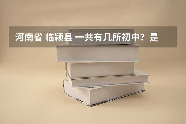 河南省 临颍县 一共有几所初中?是初中不是高中,包括每个乡镇的!!有人知道吗??