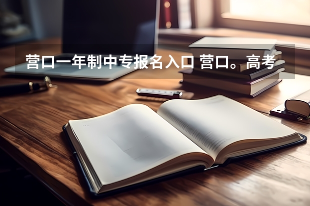 营口一年制中专报名入口 营口。高考人数