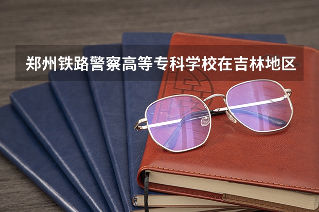 郑州铁路警察高等专科学校在吉林地区的招生分数线是多少?