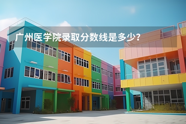 广州医学院录取分数线是多少?
