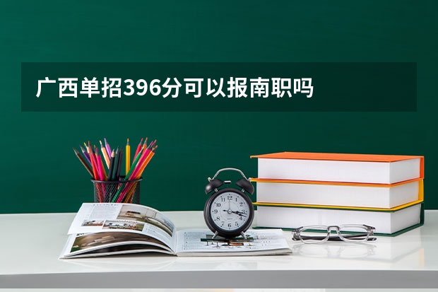 广西单招396分可以报南职吗