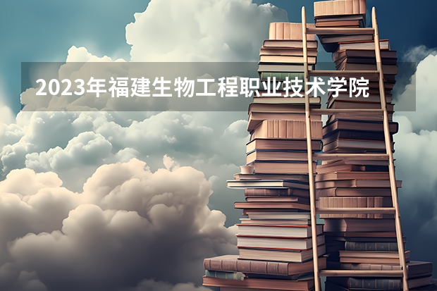 2023年福建生物工程职业技术学院最低录取分数 福建往年录取分数是多少