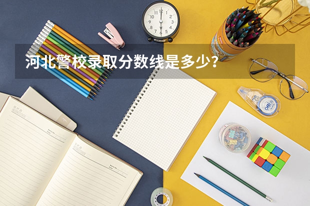 河北警校录取分数线是多少?