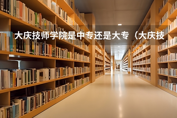 大庆技师学院是中专还是大专(大庆技师学院是中专还是大专)