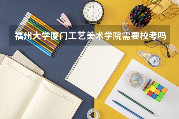 福州大学厦门工艺美术学院需要校考吗