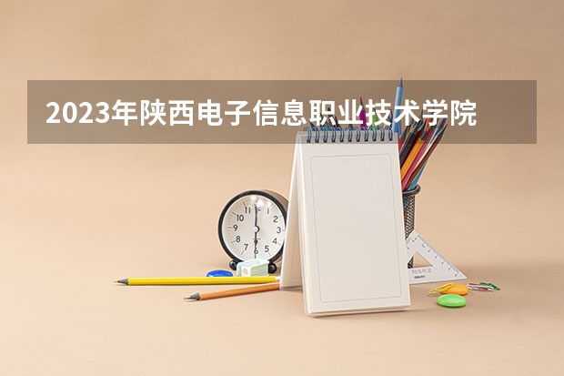 2023年陕西电子信息职业技术学院最低录取分数 陕西往年录取分数是多少