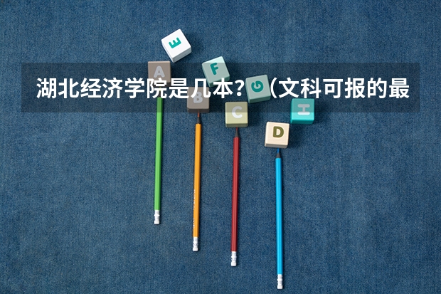 湖北经济学院是几本？（文科可报的最好的大专学校？）