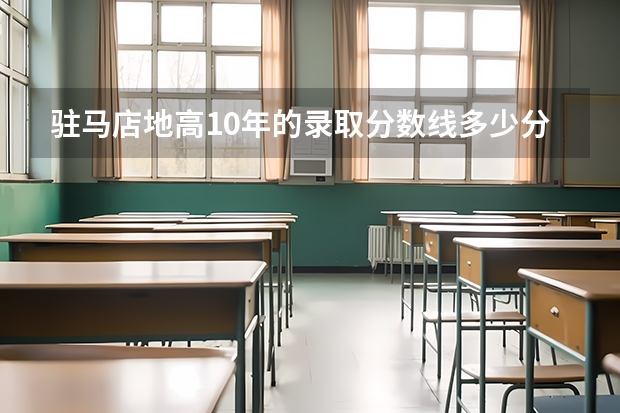 驻马店地高10年的录取分数线多少分?
