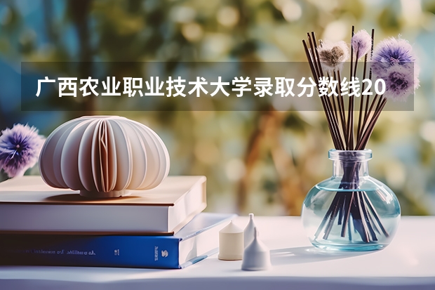 广西农业职业技术大学录取分数线2024年是多少分(附各省录取最低分)