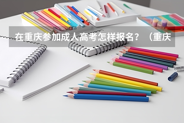 在重庆参加成人高考怎样报名?(重庆各大院校成人高考报名条件?)