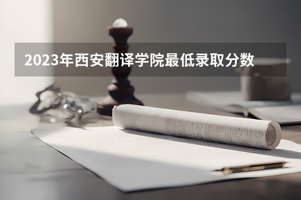 2023年西安翻译学院最低录取分数 陕西往年录取分数是多少