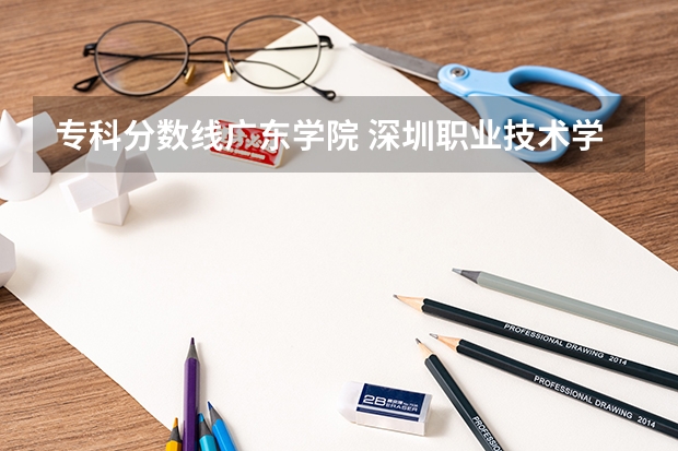 专科分数线广东学院 深圳职业技术学院在广东省最低录取分数分别为：