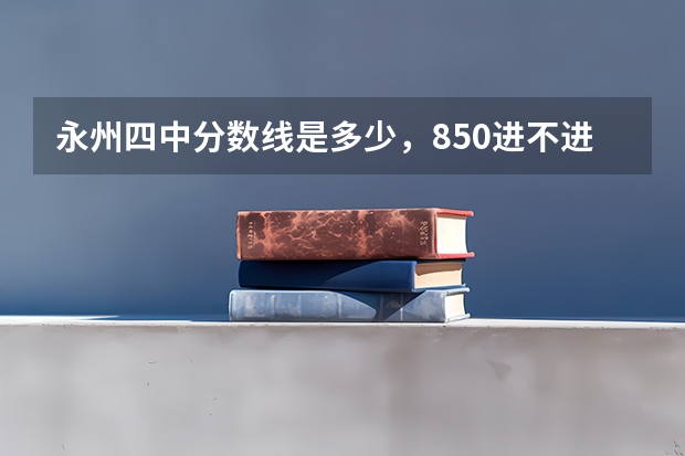 永州四中分数线是多少,850进不进得,求大神告诉我