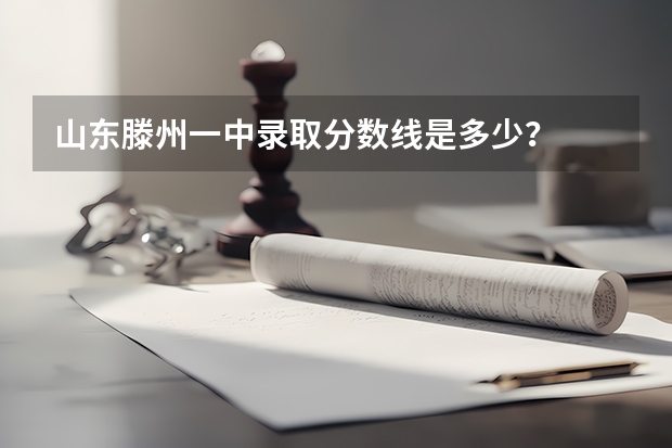 山东滕州一中录取分数线是多少？