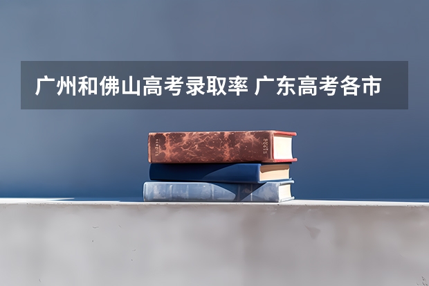 广州和佛山高考录取率 广东高考各市本科录取率排名