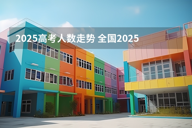 2025高考人数走势 全国2025高考人数最多