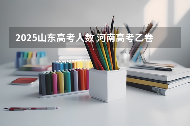 2025山东高考人数 河南高考乙卷还是甲卷