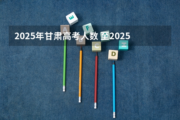 2025年甘肃高考人数 至2025年,甘肃省乡村建设示范行动的创建目标是