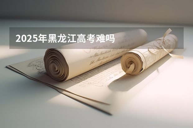 2025年黑龙江高考难吗